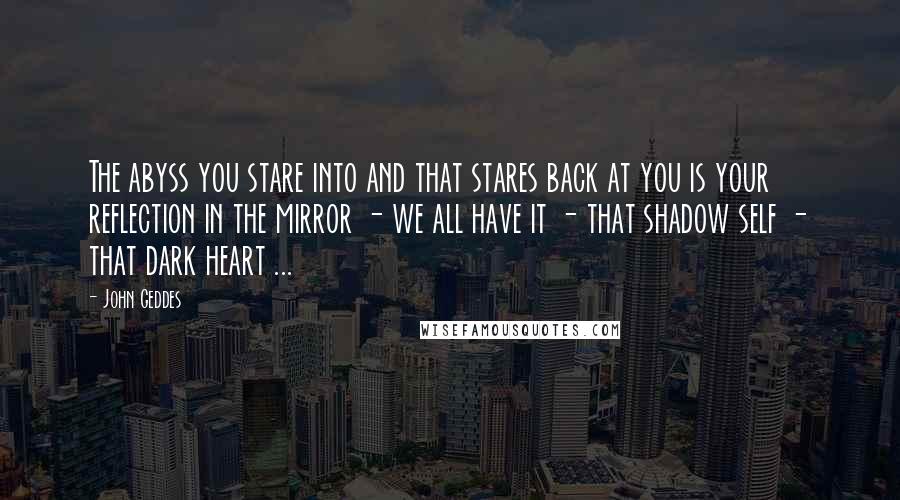 John Geddes Quotes: The abyss you stare into and that stares back at you is your reflection in the mirror - we all have it - that shadow self - that dark heart ...