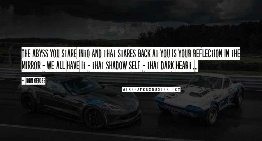 John Geddes Quotes: The abyss you stare into and that stares back at you is your reflection in the mirror - we all have it - that shadow self - that dark heart ...