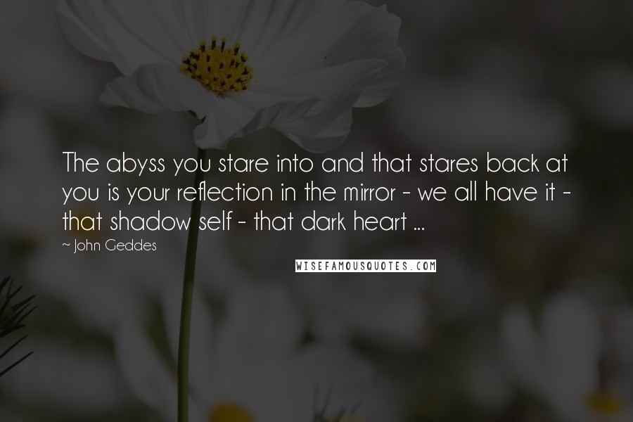 John Geddes Quotes: The abyss you stare into and that stares back at you is your reflection in the mirror - we all have it - that shadow self - that dark heart ...