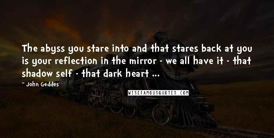 John Geddes Quotes: The abyss you stare into and that stares back at you is your reflection in the mirror - we all have it - that shadow self - that dark heart ...
