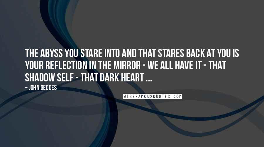 John Geddes Quotes: The abyss you stare into and that stares back at you is your reflection in the mirror - we all have it - that shadow self - that dark heart ...