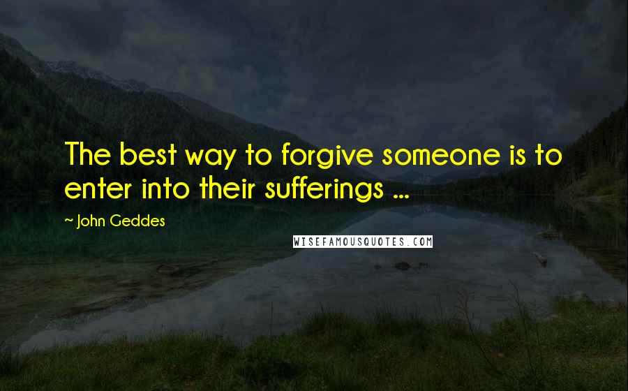 John Geddes Quotes: The best way to forgive someone is to enter into their sufferings ...