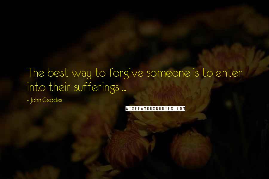 John Geddes Quotes: The best way to forgive someone is to enter into their sufferings ...