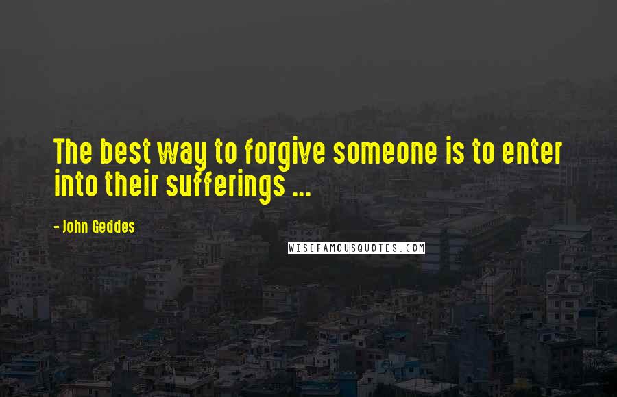 John Geddes Quotes: The best way to forgive someone is to enter into their sufferings ...
