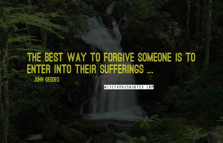 John Geddes Quotes: The best way to forgive someone is to enter into their sufferings ...