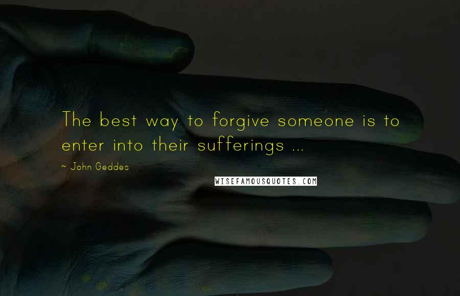 John Geddes Quotes: The best way to forgive someone is to enter into their sufferings ...