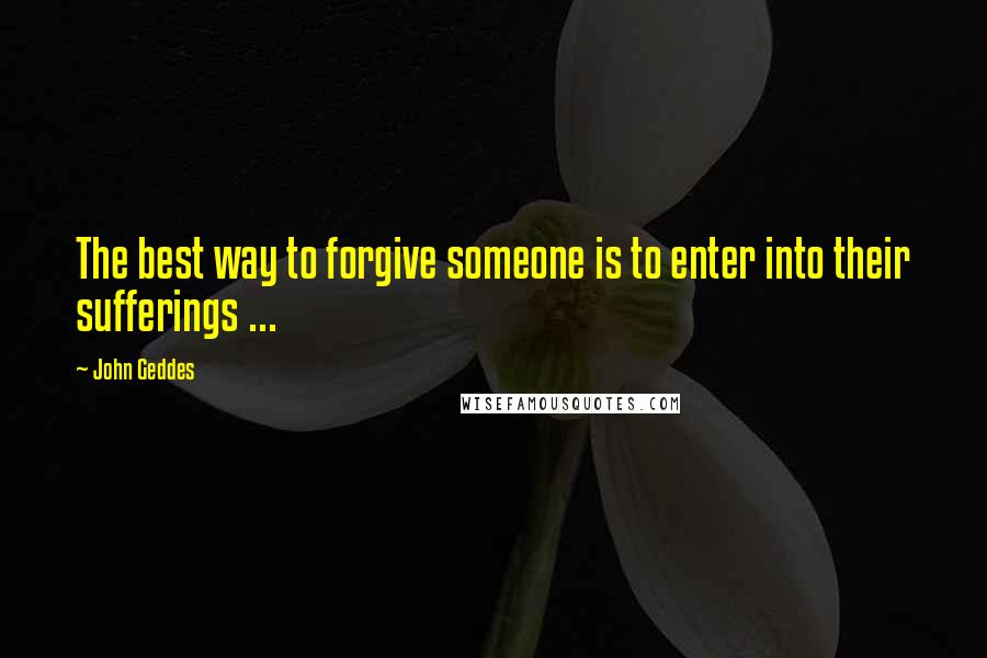 John Geddes Quotes: The best way to forgive someone is to enter into their sufferings ...