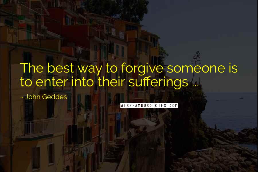 John Geddes Quotes: The best way to forgive someone is to enter into their sufferings ...