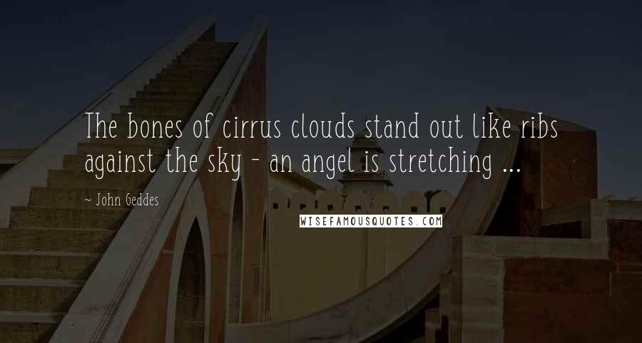 John Geddes Quotes: The bones of cirrus clouds stand out like ribs against the sky - an angel is stretching ...