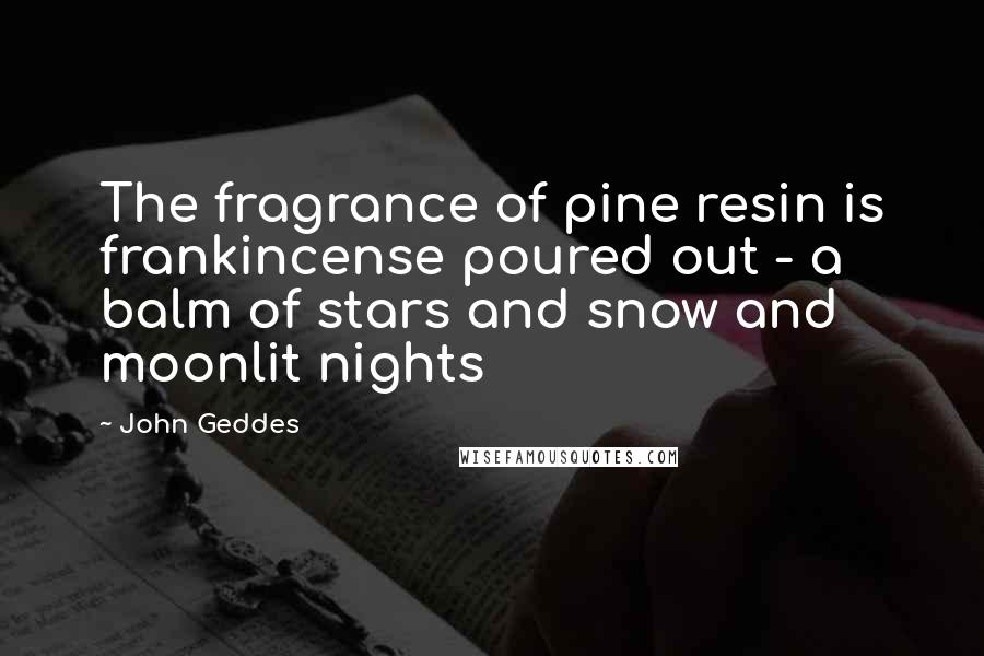 John Geddes Quotes: The fragrance of pine resin is frankincense poured out - a balm of stars and snow and moonlit nights