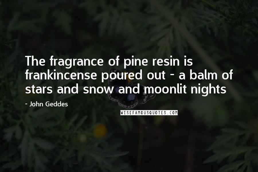 John Geddes Quotes: The fragrance of pine resin is frankincense poured out - a balm of stars and snow and moonlit nights