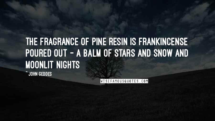John Geddes Quotes: The fragrance of pine resin is frankincense poured out - a balm of stars and snow and moonlit nights