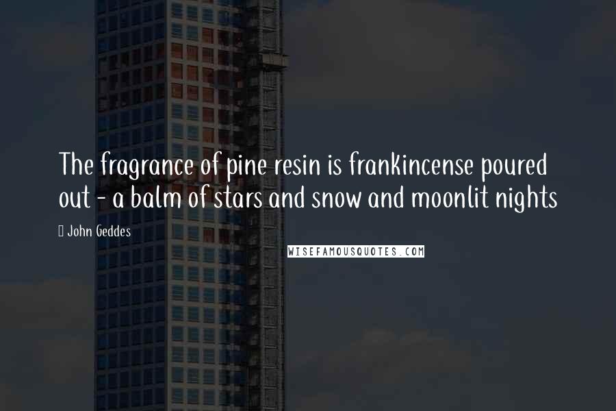 John Geddes Quotes: The fragrance of pine resin is frankincense poured out - a balm of stars and snow and moonlit nights