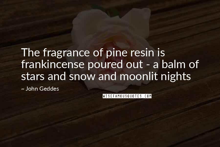 John Geddes Quotes: The fragrance of pine resin is frankincense poured out - a balm of stars and snow and moonlit nights