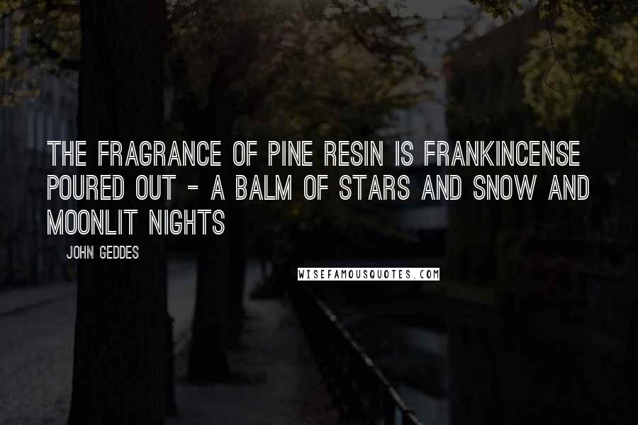 John Geddes Quotes: The fragrance of pine resin is frankincense poured out - a balm of stars and snow and moonlit nights