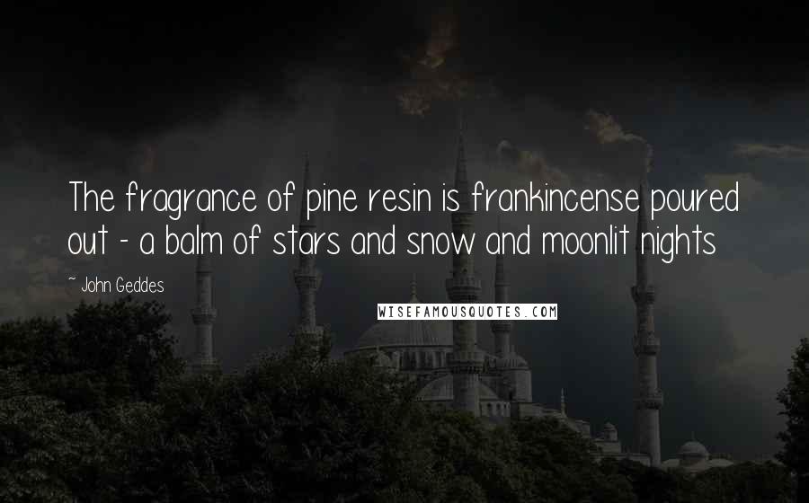 John Geddes Quotes: The fragrance of pine resin is frankincense poured out - a balm of stars and snow and moonlit nights