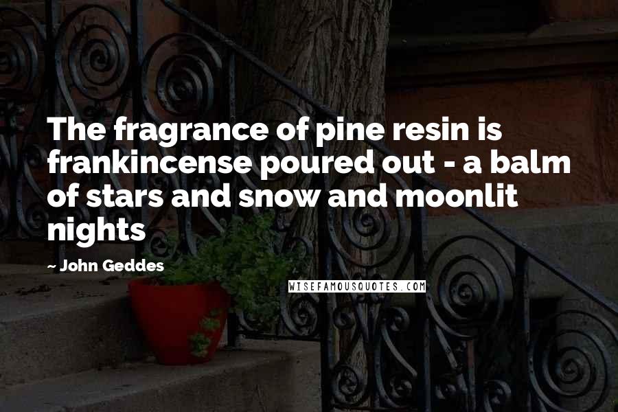 John Geddes Quotes: The fragrance of pine resin is frankincense poured out - a balm of stars and snow and moonlit nights