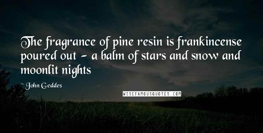 John Geddes Quotes: The fragrance of pine resin is frankincense poured out - a balm of stars and snow and moonlit nights