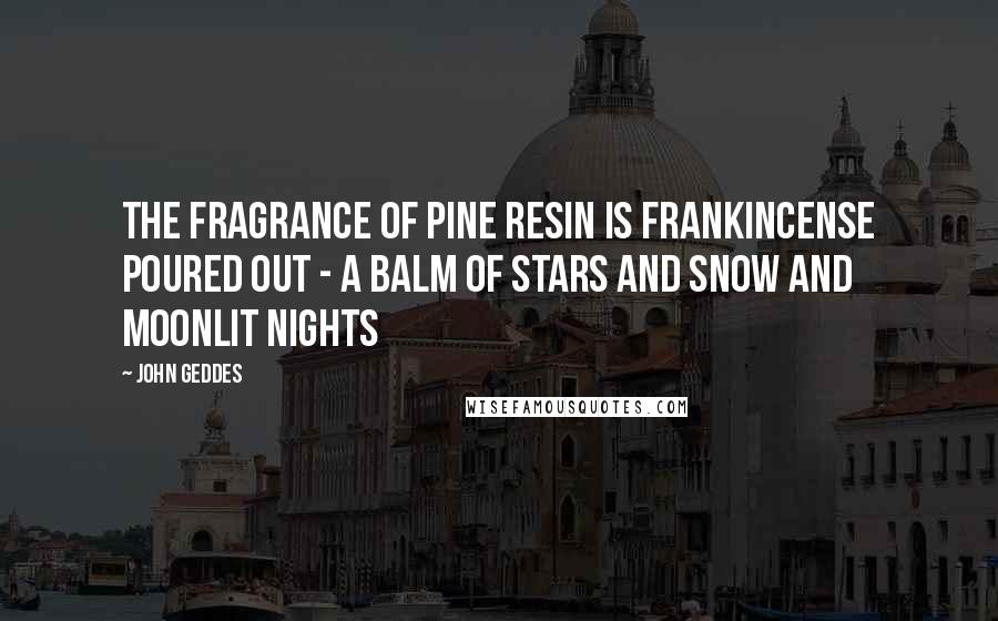 John Geddes Quotes: The fragrance of pine resin is frankincense poured out - a balm of stars and snow and moonlit nights