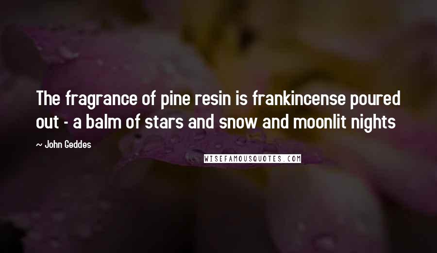 John Geddes Quotes: The fragrance of pine resin is frankincense poured out - a balm of stars and snow and moonlit nights