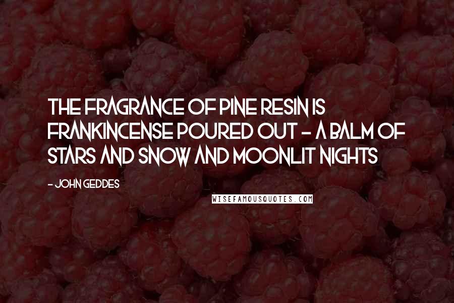 John Geddes Quotes: The fragrance of pine resin is frankincense poured out - a balm of stars and snow and moonlit nights