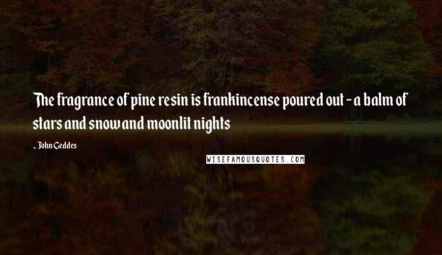 John Geddes Quotes: The fragrance of pine resin is frankincense poured out - a balm of stars and snow and moonlit nights