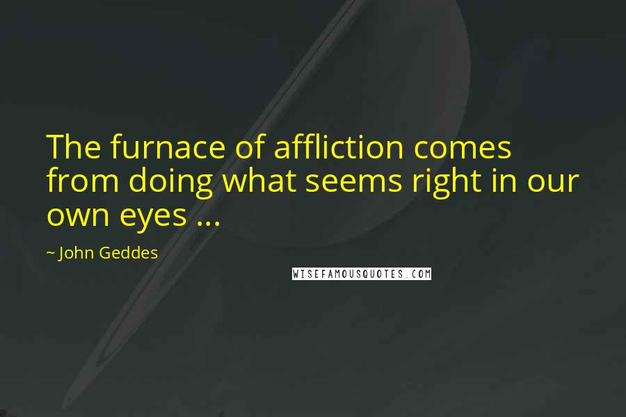 John Geddes Quotes: The furnace of affliction comes from doing what seems right in our own eyes ...