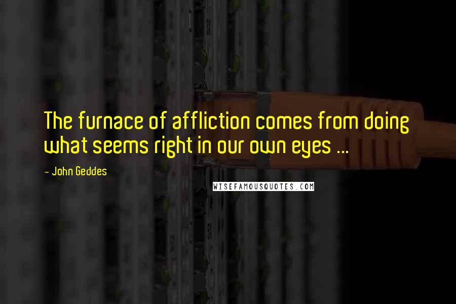 John Geddes Quotes: The furnace of affliction comes from doing what seems right in our own eyes ...