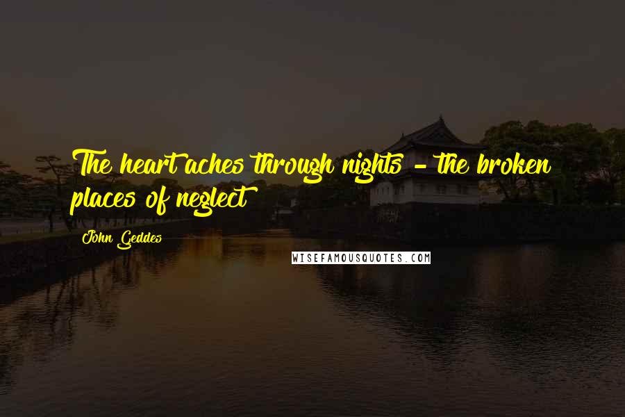 John Geddes Quotes: The heart aches through nights - the broken places of neglect