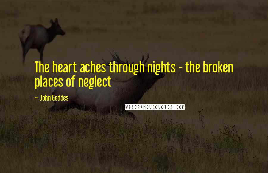 John Geddes Quotes: The heart aches through nights - the broken places of neglect