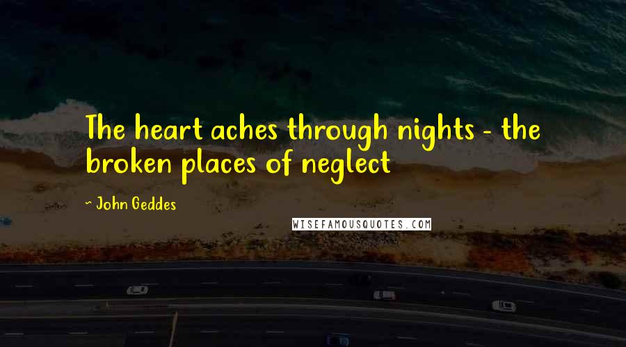 John Geddes Quotes: The heart aches through nights - the broken places of neglect