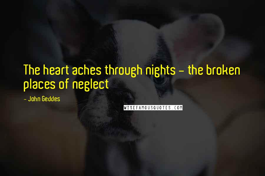 John Geddes Quotes: The heart aches through nights - the broken places of neglect