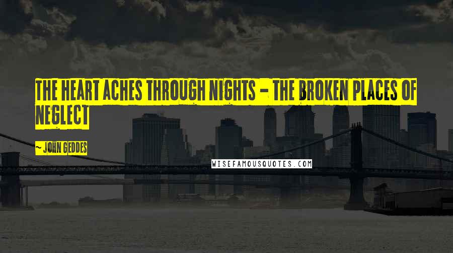 John Geddes Quotes: The heart aches through nights - the broken places of neglect