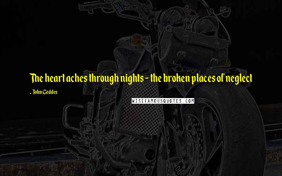 John Geddes Quotes: The heart aches through nights - the broken places of neglect