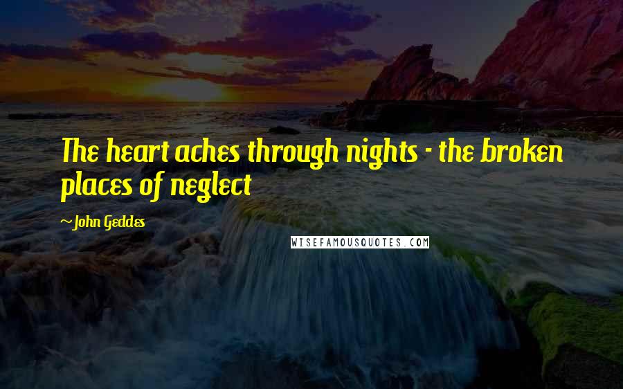John Geddes Quotes: The heart aches through nights - the broken places of neglect