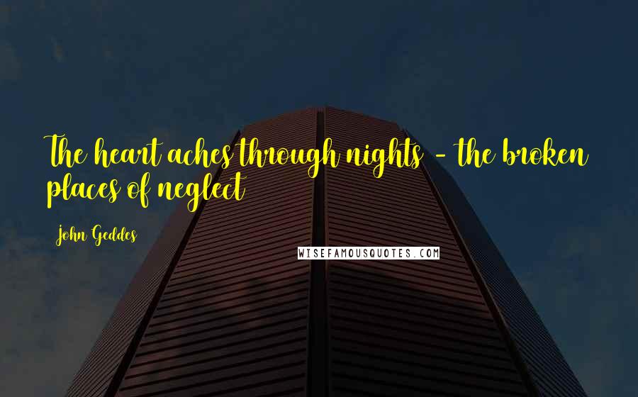 John Geddes Quotes: The heart aches through nights - the broken places of neglect
