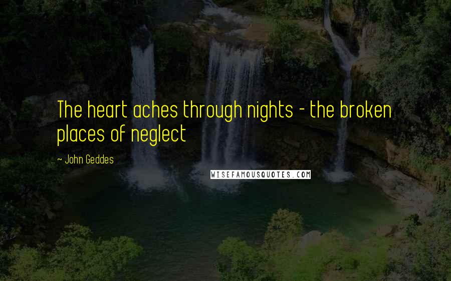 John Geddes Quotes: The heart aches through nights - the broken places of neglect