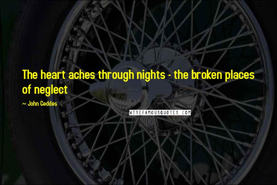 John Geddes Quotes: The heart aches through nights - the broken places of neglect