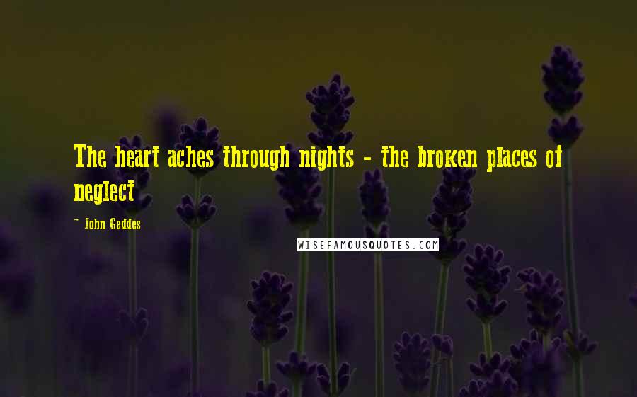 John Geddes Quotes: The heart aches through nights - the broken places of neglect