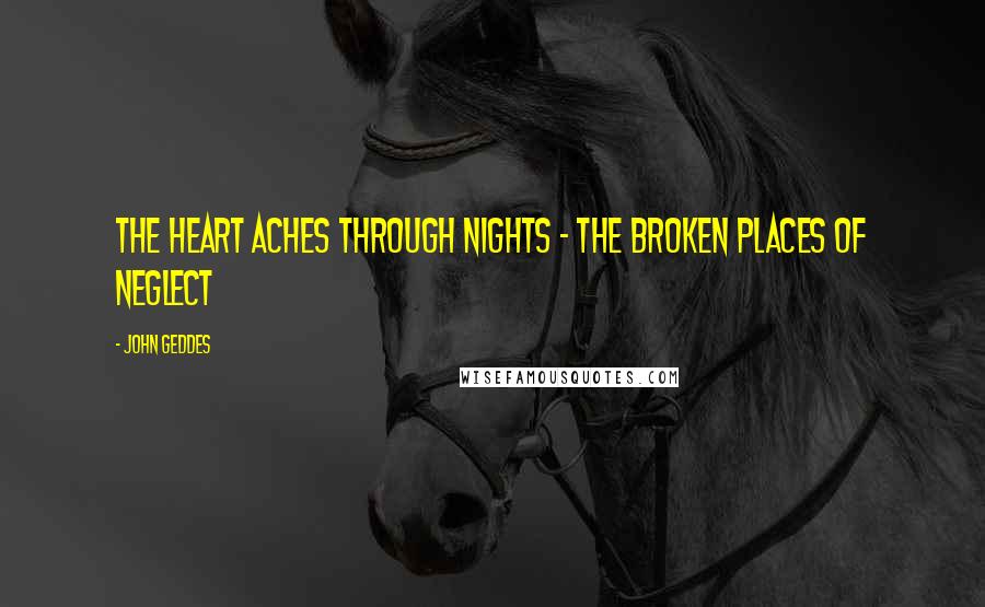 John Geddes Quotes: The heart aches through nights - the broken places of neglect