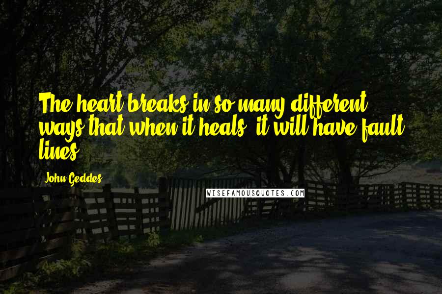 John Geddes Quotes: The heart breaks in so many different ways that when it heals, it will have fault lines ...