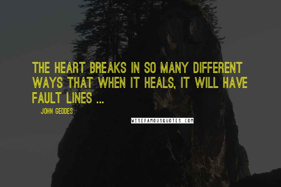 John Geddes Quotes: The heart breaks in so many different ways that when it heals, it will have fault lines ...