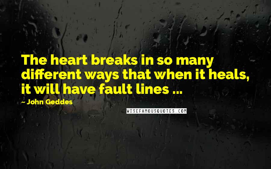 John Geddes Quotes: The heart breaks in so many different ways that when it heals, it will have fault lines ...