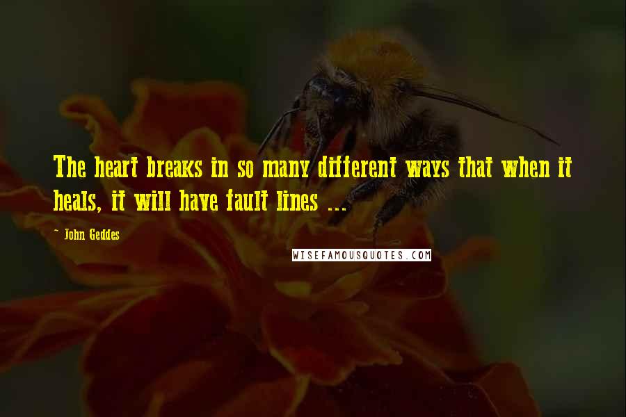 John Geddes Quotes: The heart breaks in so many different ways that when it heals, it will have fault lines ...