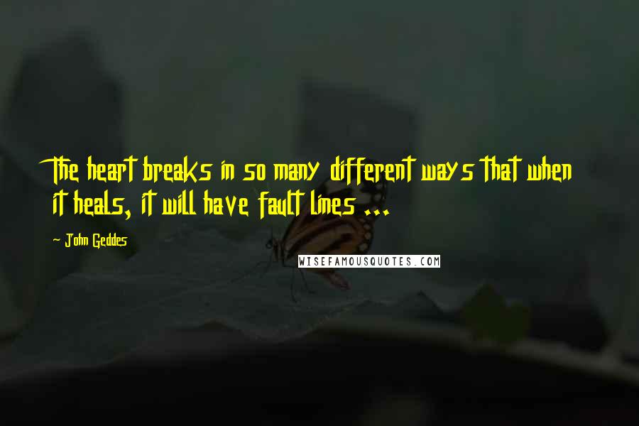 John Geddes Quotes: The heart breaks in so many different ways that when it heals, it will have fault lines ...