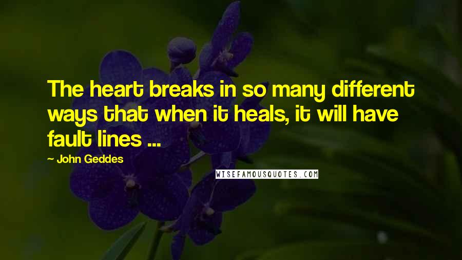 John Geddes Quotes: The heart breaks in so many different ways that when it heals, it will have fault lines ...