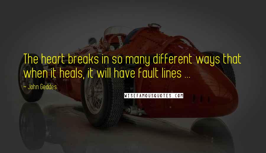 John Geddes Quotes: The heart breaks in so many different ways that when it heals, it will have fault lines ...