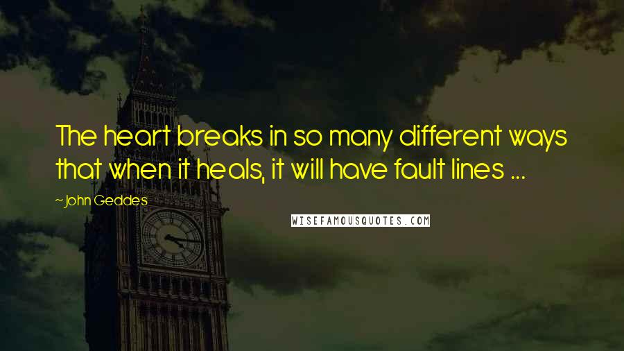 John Geddes Quotes: The heart breaks in so many different ways that when it heals, it will have fault lines ...