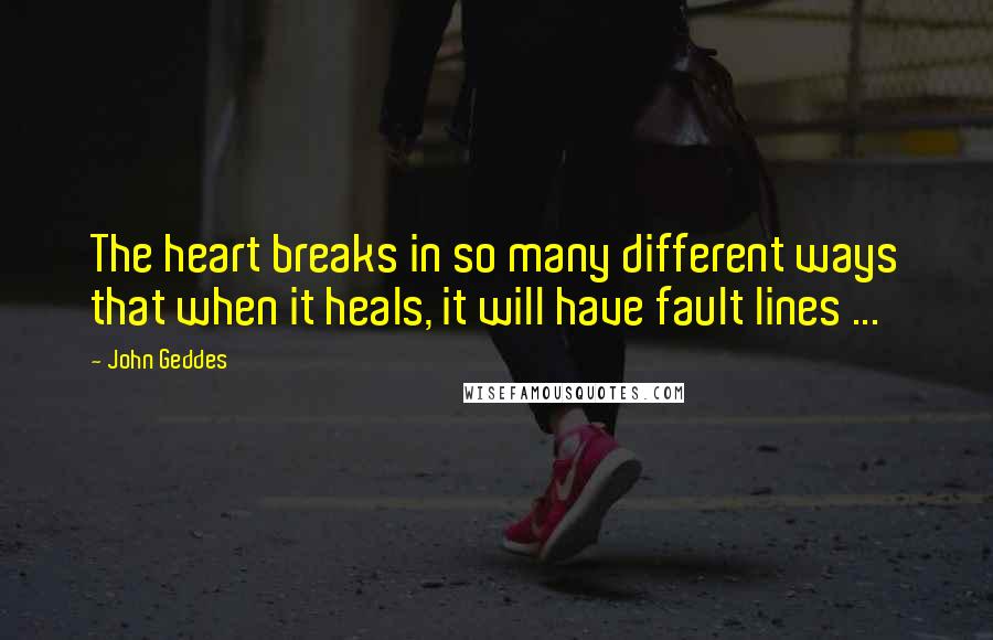 John Geddes Quotes: The heart breaks in so many different ways that when it heals, it will have fault lines ...