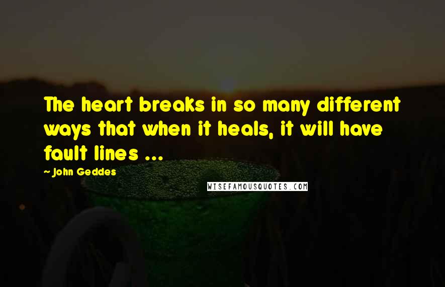 John Geddes Quotes: The heart breaks in so many different ways that when it heals, it will have fault lines ...